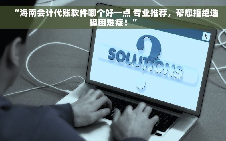 “海南会计代账软件哪个好一点 专业推荐，帮您拒绝选择困难症！”