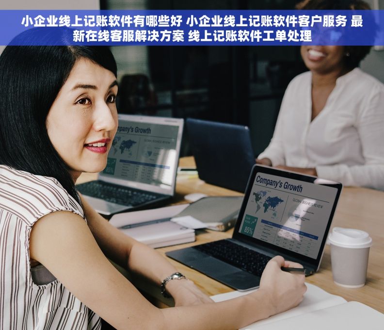 小企业线上记账软件有哪些好 小企业线上记账软件客户服务 最新在线客服解决方案 线上记账软件工单处理