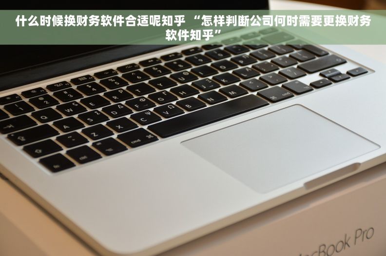 什么时候换财务软件合适呢知乎 “怎样判断公司何时需要更换财务软件知乎”