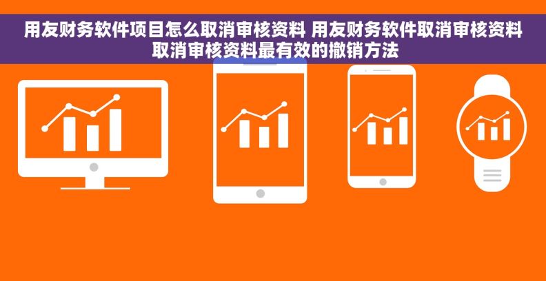 用友财务软件项目怎么取消审核资料 用友财务软件取消审核资料 取消审核资料最有效的撤销方法