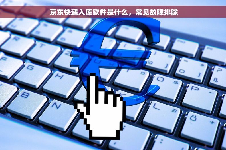  京东快递入库软件是什么，常见故障排除