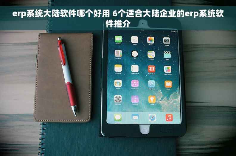 erp系统大陆软件哪个好用 6个适合大陆企业的erp系统软件推介