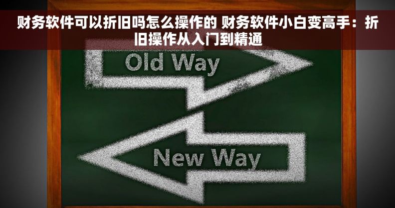 财务软件可以折旧吗怎么操作的 财务软件小白变高手：折旧操作从入门到精通