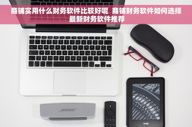 商铺实用什么财务软件比较好呢  商铺财务软件如何选择 最新财务软件推荐