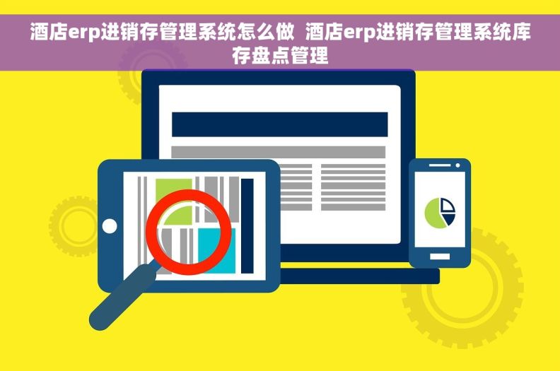 酒店erp进销存管理系统怎么做  酒店erp进销存管理系统库存盘点管理