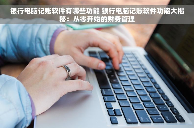 银行电脑记账软件有哪些功能 银行电脑记账软件功能大揭秘：从零开始的财务管理