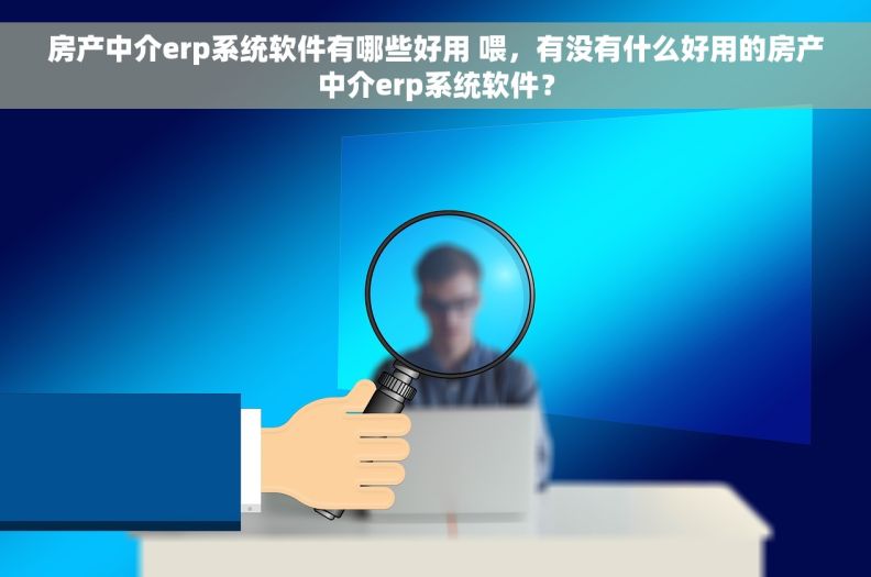 房产中介erp系统软件有哪些好用 喂，有没有什么好用的房产中介erp系统软件？