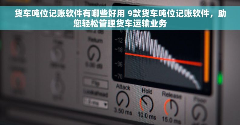 货车吨位记账软件有哪些好用 9款货车吨位记账软件，助您轻松管理货车运输业务