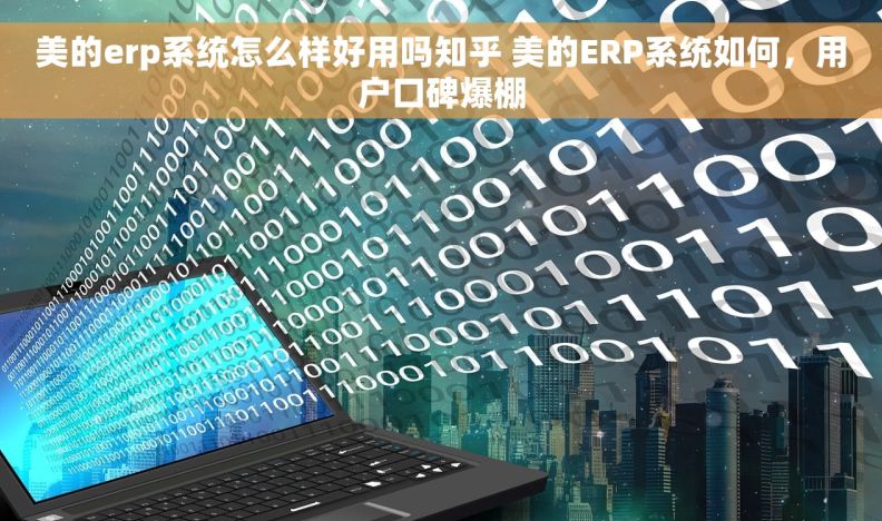 美的erp系统怎么样好用吗知乎 美的ERP系统如何，用户口碑爆棚