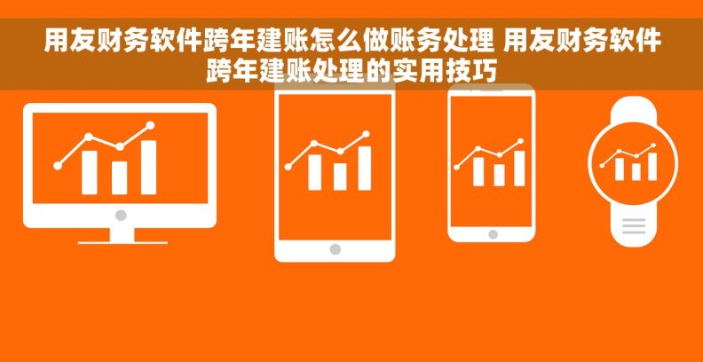 用友财务软件跨年建账怎么做账务处理 用友财务软件跨年建账处理的实用技巧