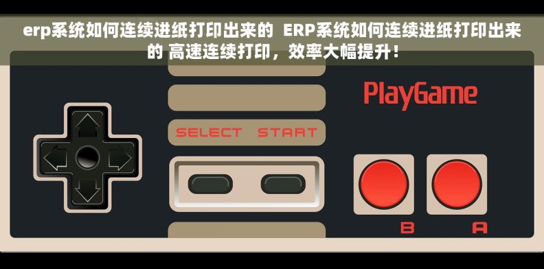 erp系统如何连续进纸打印出来的  ERP系统如何连续进纸打印出来的 高速连续打印，效率大幅提升！