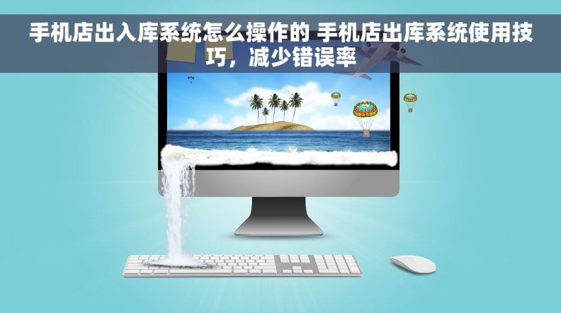 手机店出入库系统怎么操作的 手机店出库系统使用技巧，减少错误率