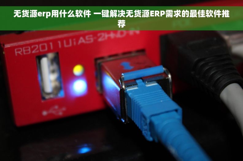 无货源erp用什么软件 一键解决无货源ERP需求的最佳软件推荐