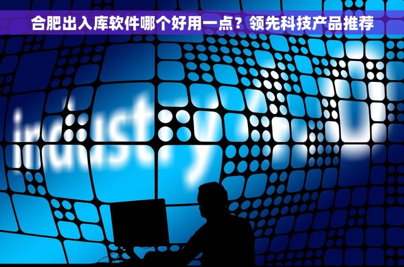 合肥出入库软件哪个好用一点？领先科技产品推荐