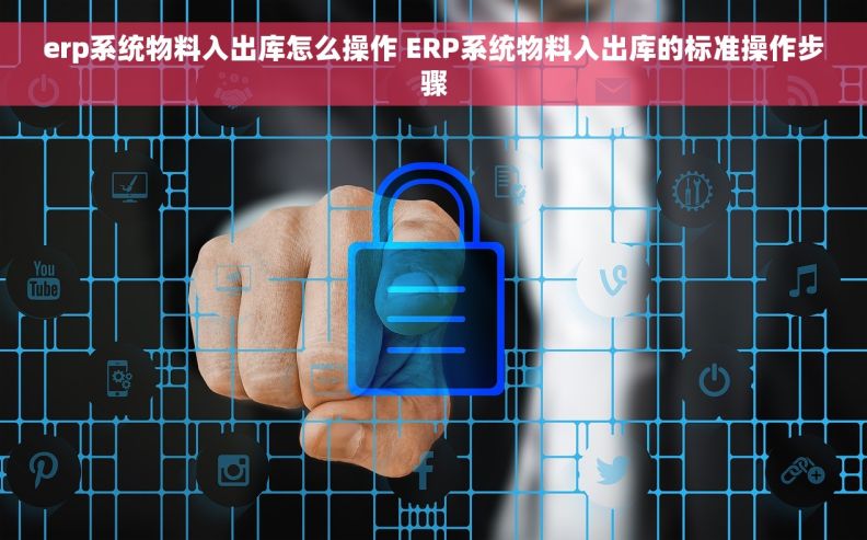 erp系统物料入出库怎么操作 ERP系统物料入出库的标准操作步骤