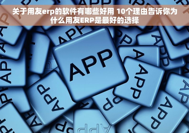 关于用友erp的软件有哪些好用 10个理由告诉你为什么用友ERP是最好的选择