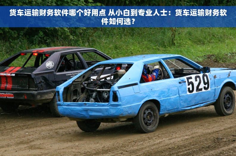 货车运输财务软件哪个好用点 从小白到专业人士：货车运输财务软件如何选？