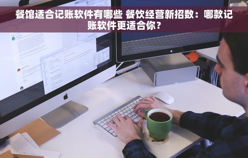 餐馆适合记账软件有哪些 餐饮经营新招数：哪款记账软件更适合你？