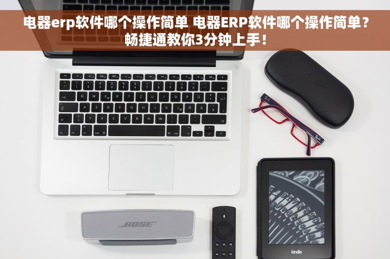 电器erp软件哪个操作简单 电器ERP软件哪个操作简单？畅捷通教你3分钟上手！