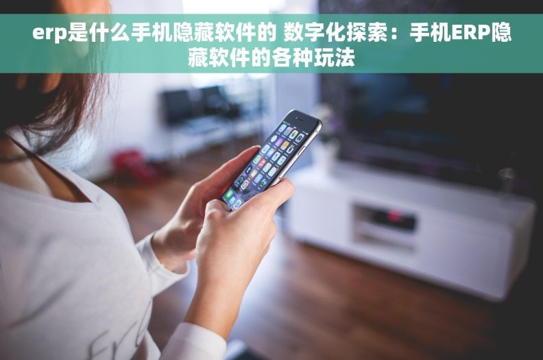 erp是什么手机隐藏软件的 数字化探索：手机ERP隐藏软件的各种玩法
