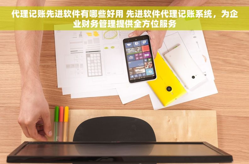 代理记账先进软件有哪些好用 先进软件代理记账系统，为企业财务管理提供全方位服务