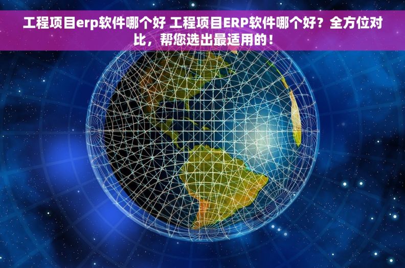 工程项目erp软件哪个好 工程项目ERP软件哪个好？全方位对比，帮您选出最适用的！