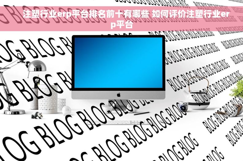     注塑行业erp平台排名前十有哪些 如何评价注塑行业erp平台