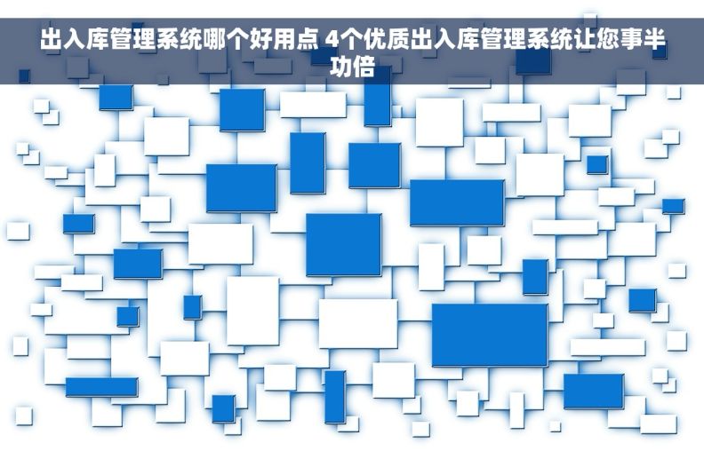 出入库管理系统哪个好用点 4个优质出入库管理系统让您事半功倍