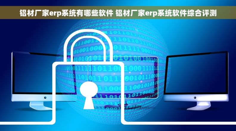 铝材厂家erp系统有哪些软件 铝材厂家erp系统软件综合评测