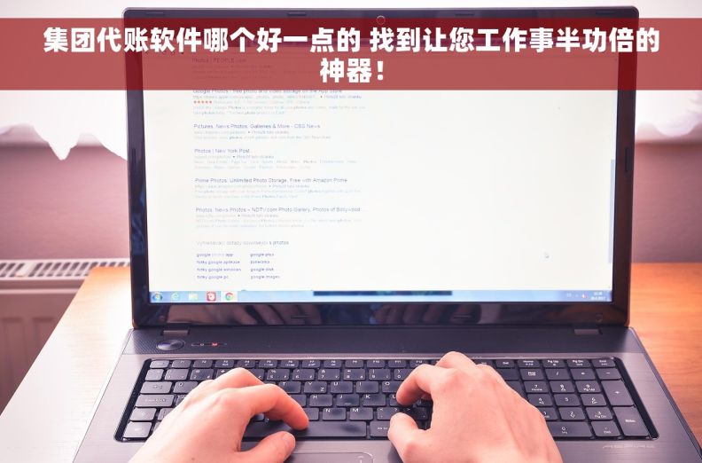 集团代账软件哪个好一点的 找到让您工作事半功倍的神器！