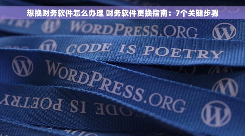 想换财务软件怎么办理 财务软件更换指南：7个关键步骤