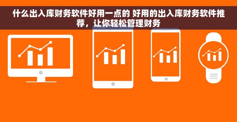 什么出入库财务软件好用一点的 好用的出入库财务软件推荐，让你轻松管理财务