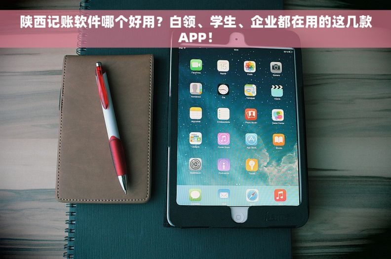 陕西记账软件哪个好用？白领、学生、企业都在用的这几款APP！