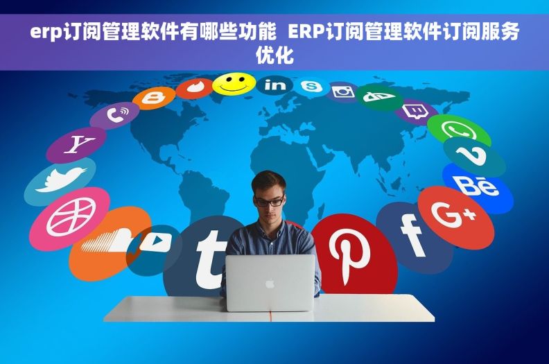 erp订阅管理软件有哪些功能  ERP订阅管理软件订阅服务优化