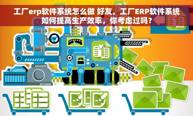 工厂erp软件系统怎么做 好友，工厂ERP软件系统如何提高生产效率，你考虑过吗？