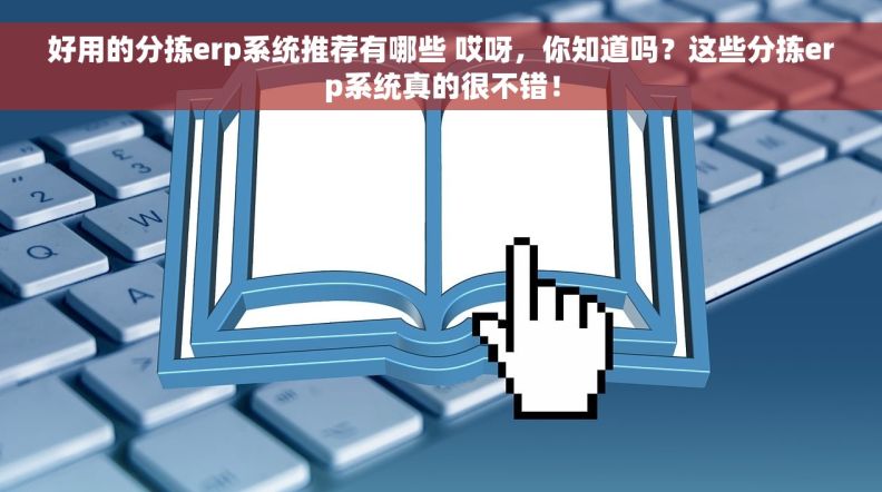 好用的分拣erp系统推荐有哪些 哎呀，你知道吗？这些分拣erp系统真的很不错！