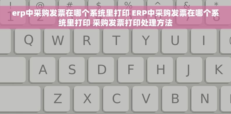 erp中采购发票在哪个系统里打印 ERP中采购发票在哪个系统里打印 采购发票打印处理方法