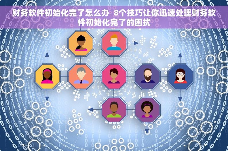 财务软件初始化完了怎么办  8个技巧让你迅速处理财务软件初始化完了的困扰