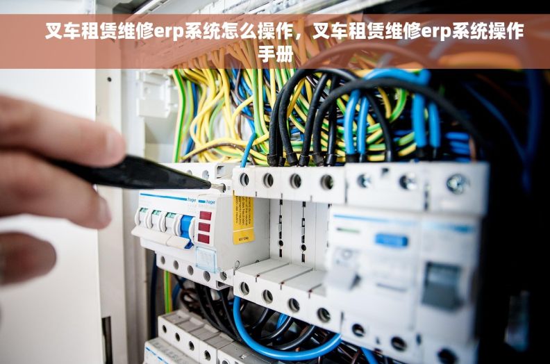     叉车租赁维修erp系统怎么操作，叉车租赁维修erp系统操作手册