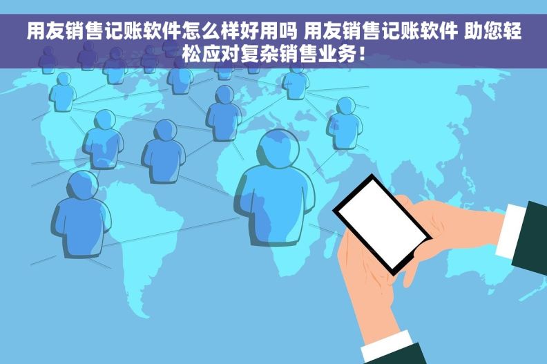 用友销售记账软件怎么样好用吗 用友销售记账软件 助您轻松应对复杂销售业务！