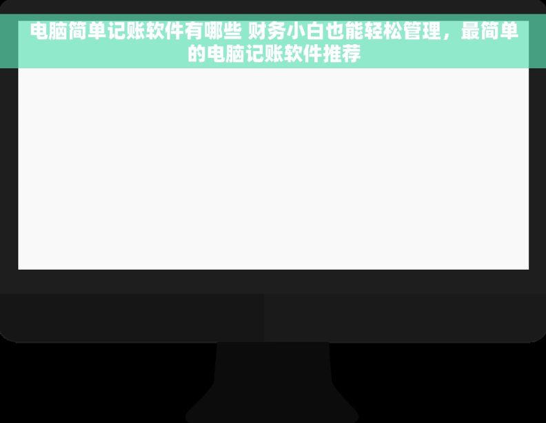 电脑简单记账软件有哪些 财务小白也能轻松管理，最简单的电脑记账软件推荐