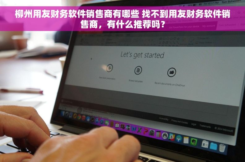 柳州用友财务软件销售商有哪些 找不到用友财务软件销售商，有什么推荐吗？