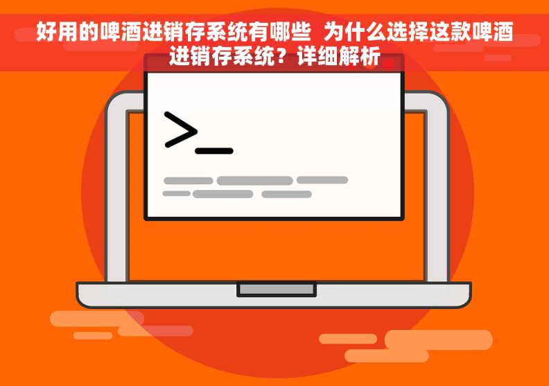 好用的啤酒进销存系统有哪些  为什么选择这款啤酒进销存系统？详细解析