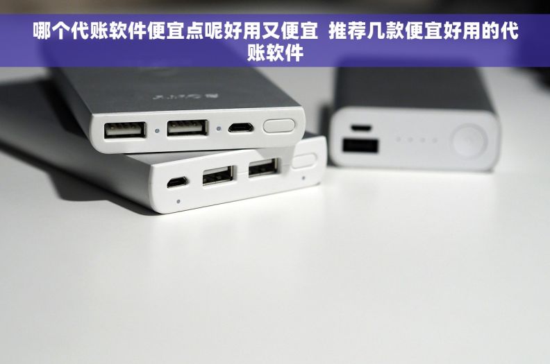 哪个代账软件便宜点呢好用又便宜  推荐几款便宜好用的代账软件
