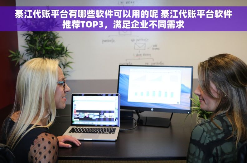 綦江代账平台有哪些软件可以用的呢 綦江代账平台软件推荐TOP3，满足企业不同需求