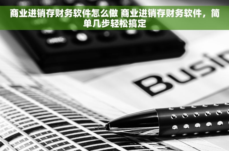 商业进销存财务软件怎么做 商业进销存财务软件，简单几步轻松搞定