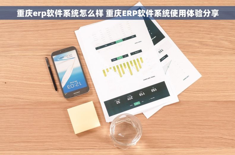 重庆erp软件系统怎么样 重庆ERP软件系统使用体验分享