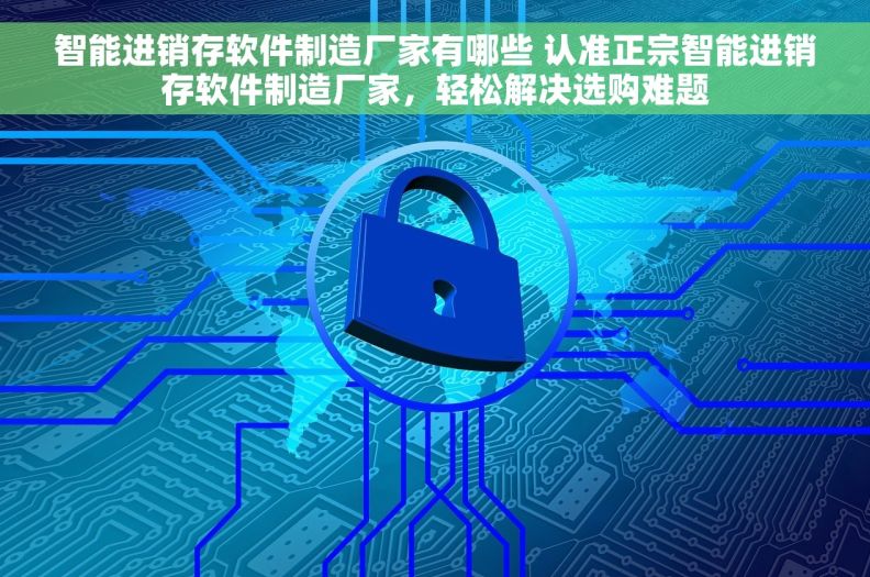 智能进销存软件制造厂家有哪些 认准正宗智能进销存软件制造厂家，轻松解决选购难题