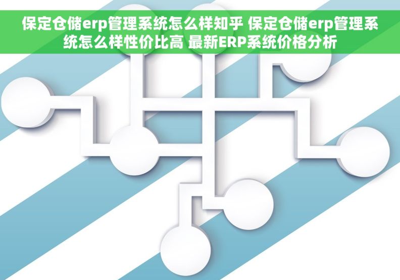 保定仓储erp管理系统怎么样知乎 保定仓储erp管理系统怎么样性价比高 最新ERP系统价格分析