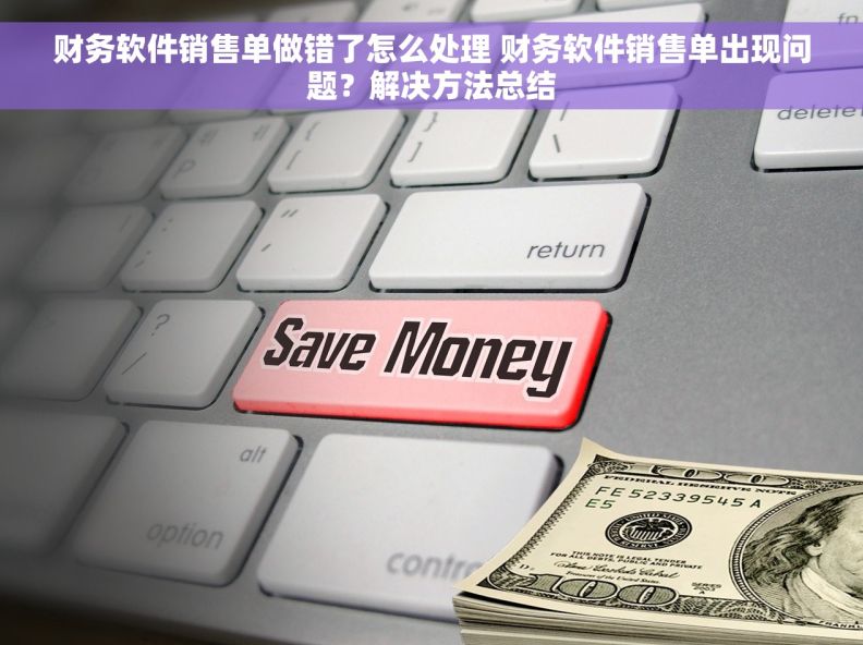财务软件销售单做错了怎么处理 财务软件销售单出现问题？解决方法总结